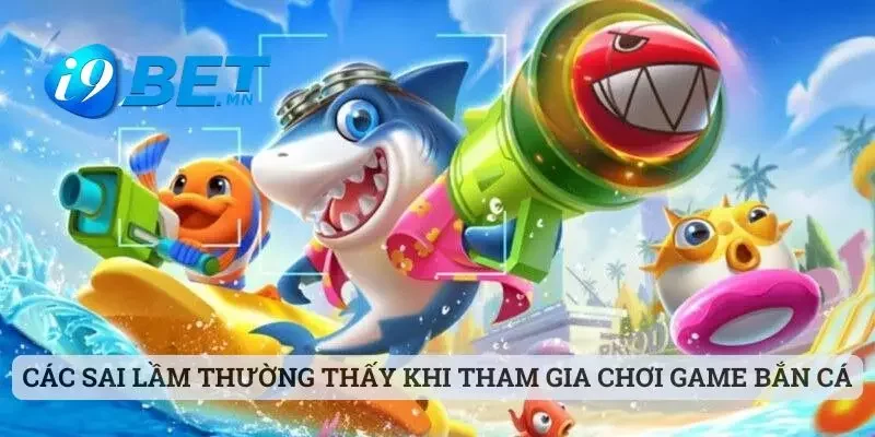 Các sai lầm thường thấy khi tham gia chơi game bắn cá đổi thưởng i9bet