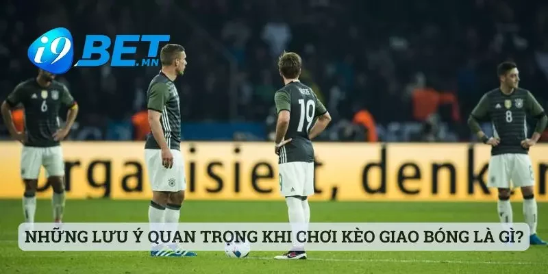 Kèo Giao Bóng Là Gì - Giải Đáp Chi Tiết Cùng Sảnh I9bet 3 Những lưu ý quan trọng khi chơi kèo giao bóng là gì