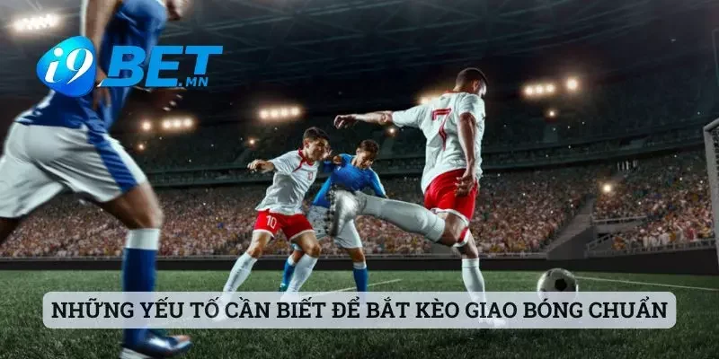 Kèo Giao Bóng Là Gì - Giải Đáp Chi Tiết Cùng Sảnh I9bet 2 Những yếu tố cần biết để bắt kèo giao bóng chuẩn