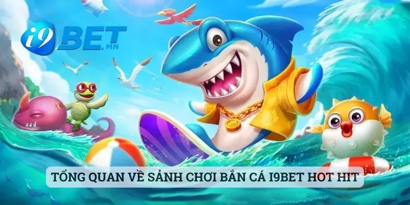 Tổng quan về sảnh chơi bắn cá i9bet hot hit